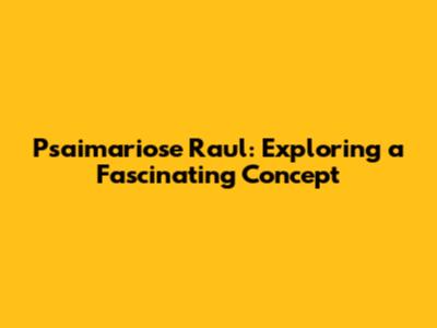 Psaimariose Raul: Exploring a Fascinating Concept
