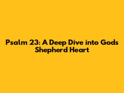 Psalm 23: A Deep Dive into God's Shepherd Heart