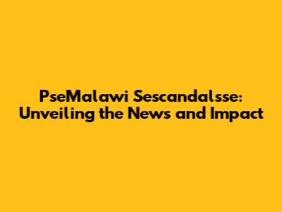 PseMalawi Sescandalsse: Unveiling the News and Impact