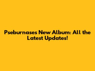 Pseburnase's New Album: All the Latest Updates!