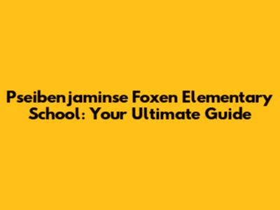 Pseibenjaminse Foxen Elementary School: Your Ultimate Guide