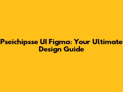 Pseichipsse UI Figma: Your Ultimate Design Guide