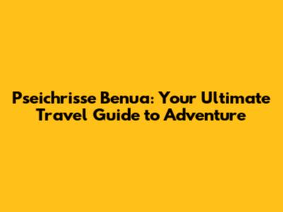 Pseichrisse Benua: Your Ultimate Travel Guide to Adventure