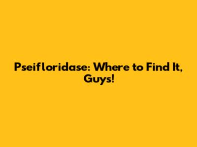 Pseifloridase: Where to Find It, Guys!