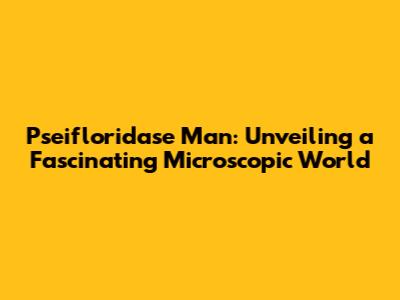 Pseifloridase Man: Unveiling a Fascinating Microscopic World