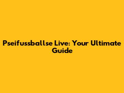 Pseifussballse Live: Your Ultimate Guide
