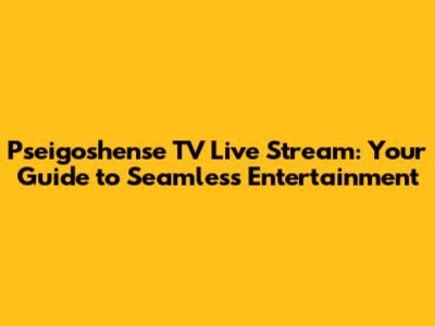 Pseigoshense TV Live Stream: Your Guide to Seamless Entertainment