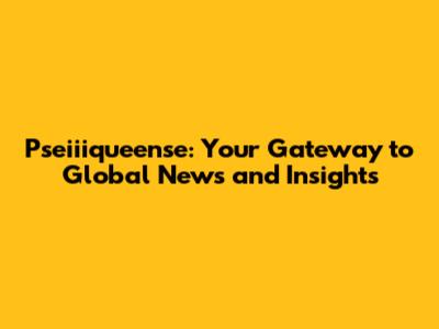 Pseiiiqueense: Your Gateway to Global News and Insights