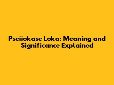 Pseiiokase Loka: Meaning and Significance Explained