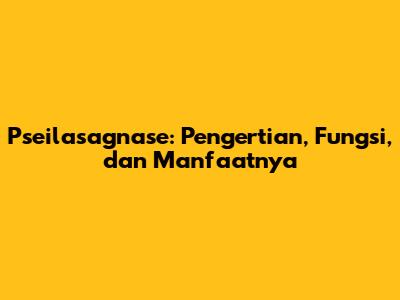 Pseilasagnase: Pengertian, Fungsi, dan Manfaatnya