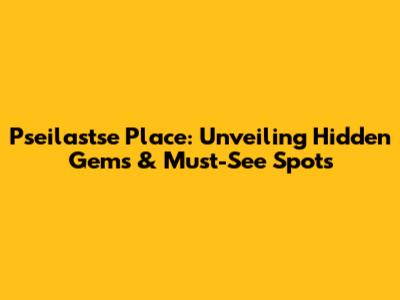Pseilastse Place: Unveiling Hidden Gems & Must-See Spots