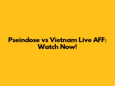 Pseindose vs Vietnam Live AFF: Watch Now!