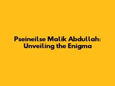 Pseineilse Malik Abdullah: Unveiling the Enigma