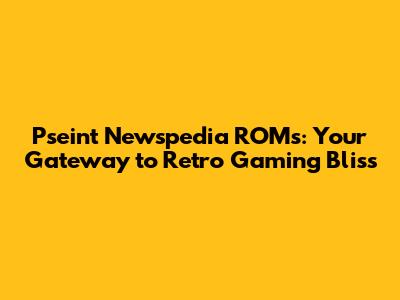 Pseint Newspedia ROMs: Your Gateway to Retro Gaming Bliss