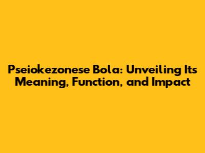 Pseiokezonese Bola: Unveiling Its Meaning, Function, and Impact