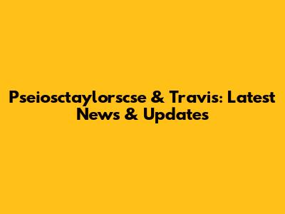 Pseiosctaylorscse & Travis: Latest News & Updates