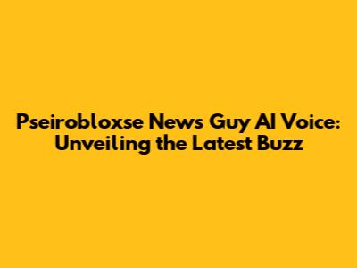 Pseirobloxse News Guy AI Voice: Unveiling the Latest Buzz
