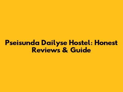Pseisunda Dailyse Hostel: Honest Reviews & Guide