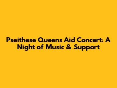 Pseithese Queens Aid Concert: A Night of Music & Support