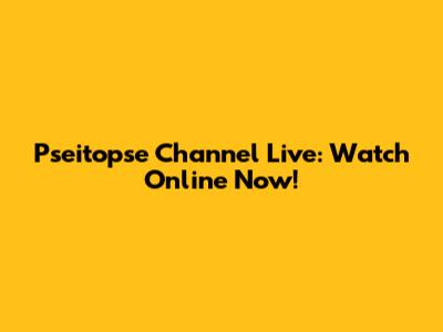 Pseitopse Channel Live: Watch Online Now!