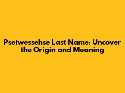 Pseiwessehse Last Name: Uncover the Origin and Meaning