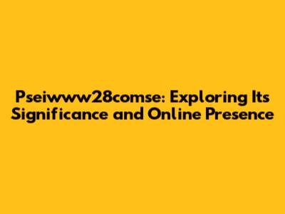 Pseiwww28comse: Exploring Its Significance and Online Presence