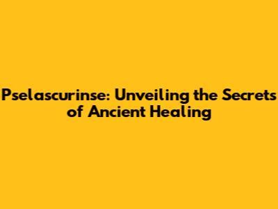 Pselascurinse: Unveiling the Secrets of Ancient Healing