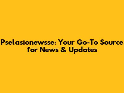 Pselasionewsse: Your Go-To Source for News & Updates