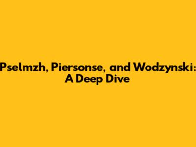 Pselmzh, Piersonse, and Wodzynski: A Deep Dive