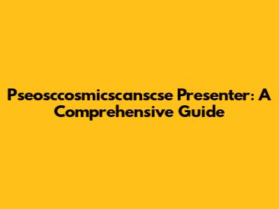 Pseosccosmicscanscse Presenter: A Comprehensive Guide