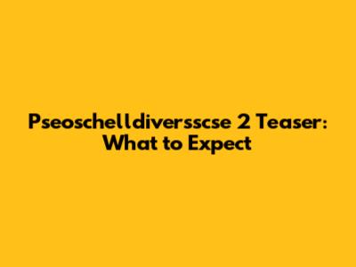 Pseoschelldiversscse 2 Teaser: What to Expect