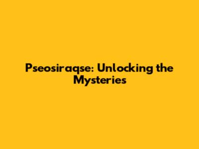 Pseosiraqse: Unlocking the Mysteries