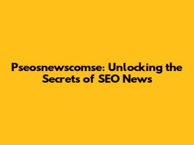 Pseosnewscomse: Unlocking the Secrets of SEO News