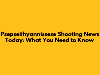 Psepseiihyannissese Shooting News Today: What You Need to Know
