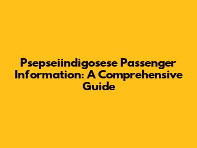 Psepseiindigosese Passenger Information: A Comprehensive Guide