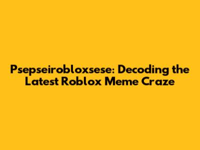 Psepseirobloxsese: Decoding the Latest Roblox Meme Craze