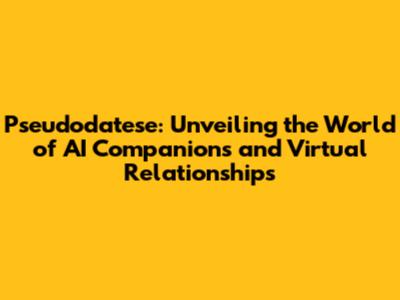 Pseudodatese: Unveiling the World of AI Companions and Virtual Relationships