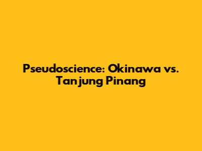 Pseudoscience: Okinawa vs. Tanjung Pinang