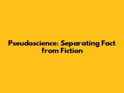 Pseudoscience: Separating Fact from Fiction