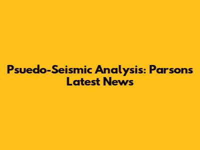 Psuedo-Seismic Analysis: Parsons' Latest News