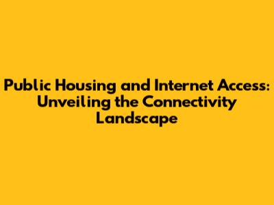 Public Housing and Internet Access: Unveiling the Connectivity Landscape