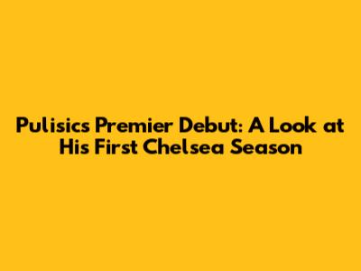 Pulisic's Premier Debut: A Look at His First Chelsea Season