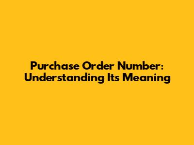Purchase Order Number: Understanding Its Meaning