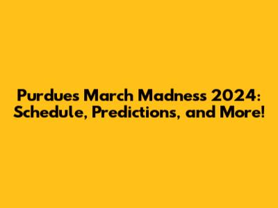 Purdue's March Madness 2024: Schedule, Predictions, and More!