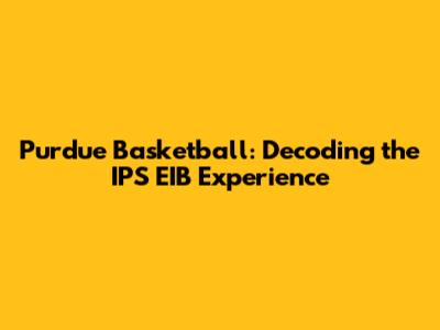 Purdue Basketball: Decoding the IPS EIB Experience