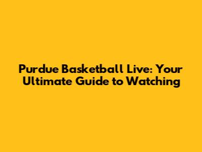 Purdue Basketball Live: Your Ultimate Guide to Watching
