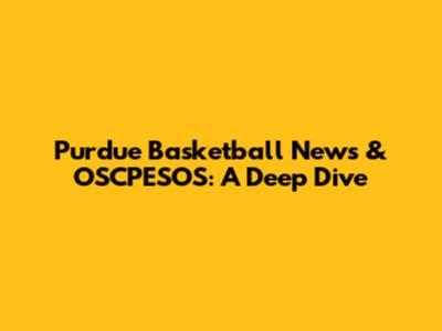 Purdue Basketball News & OSCPESOS: A Deep Dive