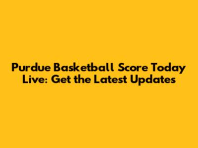 Purdue Basketball Score Today Live: Get the Latest Updates