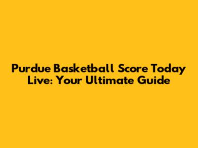 Purdue Basketball Score Today Live: Your Ultimate Guide