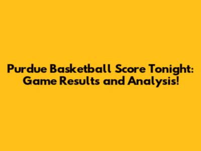 Purdue Basketball Score Tonight: Game Results and Analysis!